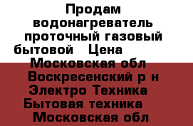 Продам водонагреватель проточный газовый бытовой › Цена ­ 4 000 - Московская обл., Воскресенский р-н Электро-Техника » Бытовая техника   . Московская обл.